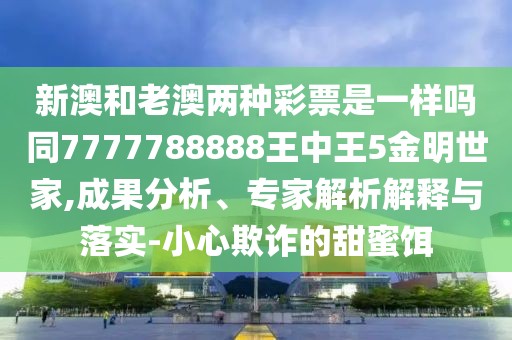 新澳和老澳兩種彩票是一樣嗎同7777788888王中王5金明世家,成果分析、專家解析解釋與落實-小心欺詐的甜蜜餌