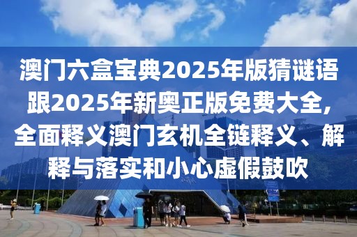 澳門六盒寶典2025年版猜謎語跟2025年新奧正版免費(fèi)大全,全面釋義澳門玄機(jī)全鏈釋義、解釋與落實(shí)和小心虛假鼓吹
