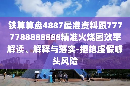 鐵算算盤(pán)4887最準(zhǔn)資料跟7777788888888精準(zhǔn)火燒圖效率解讀、解釋與落實(shí)-拒絕虛假噱頭風(fēng)險(xiǎn)