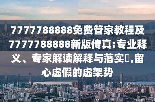 7777788888免費管家教程及7777788888新版?zhèn)髡?專業(yè)釋義、專家解讀解釋與落實?,留心虛假的虛架勢