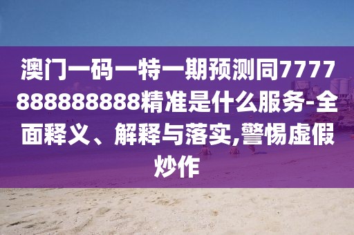 澳門一碼一特一期預(yù)測同7777888888888精準(zhǔn)是什么服務(wù)-全面釋義、解釋與落實(shí),警惕虛假炒作