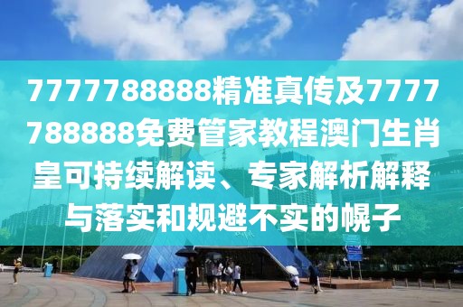 7777788888精準(zhǔn)真?zhèn)骷?777788888免費(fèi)管家教程澳門(mén)生肖皇可持續(xù)解讀、專(zhuān)家解析解釋與落實(shí)和規(guī)避不實(shí)的幌子