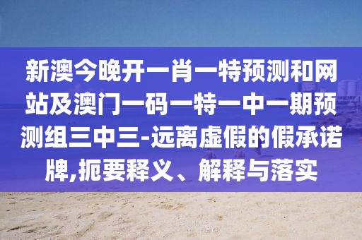 新澳今晚開一肖一特預(yù)測(cè)和網(wǎng)站及澳門一碼一特一中一期預(yù)測(cè)組三中三-遠(yuǎn)離虛假的假承諾牌,扼要釋義、解釋與落實(shí)