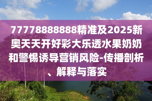 77778888888精準(zhǔn)及2025新奧天天開好彩大樂透水果奶奶和警惕誘導(dǎo)營銷風(fēng)險-傳播剖析、解釋與落實