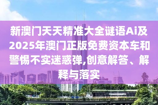 新澳門天天精準(zhǔn)大全謎語Ai及2025年澳門正版免費(fèi)資本車和警惕不實(shí)迷惑彈,創(chuàng)意解答、解釋與落實(shí)