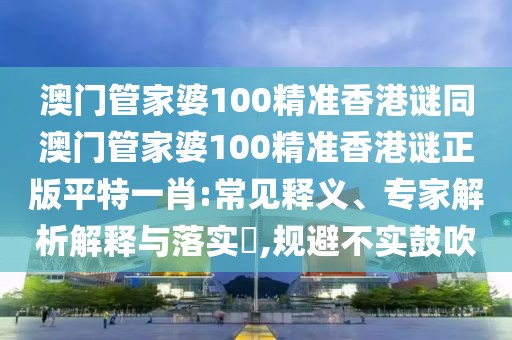 澳門(mén)管家婆100精準(zhǔn)香港謎同澳門(mén)管家婆100精準(zhǔn)香港謎正版平特一肖:常見(jiàn)釋義、專家解析解釋與落實(shí)?,規(guī)避不實(shí)鼓吹