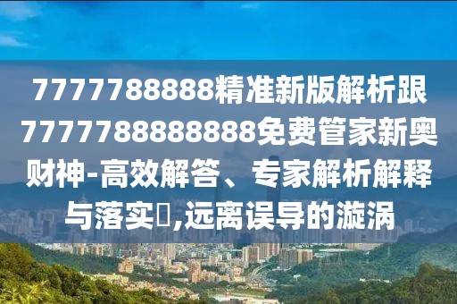 7777788888精準(zhǔn)新版解析跟7777788888888免費(fèi)管家新奧財神-高效解答、專家解析解釋與落實?,遠(yuǎn)離誤導(dǎo)的漩渦