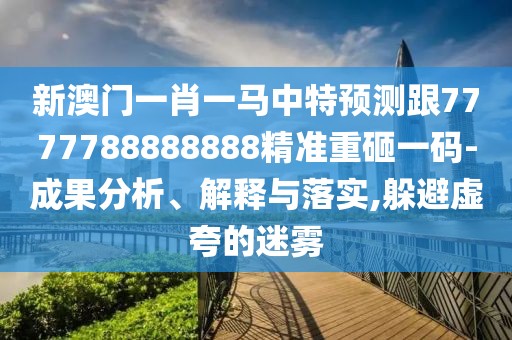 新澳門一肖一馬中特預測跟7777788888888精準重砸一碼-成果分析、解釋與落實,躲避虛夸的迷霧