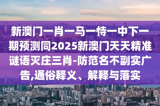 新澳門一肖一馬一恃一中下一期預(yù)測(cè)同2025新澳門天天精準(zhǔn)謎語(yǔ)滅莊三肖-防范名不副實(shí)廣告,通俗釋義、解釋與落實(shí)