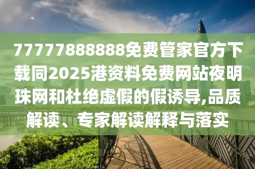 77777888888免費管家官方下載同2025港資料免費網(wǎng)站夜明珠網(wǎng)和杜絕虛假的假誘導(dǎo),品質(zhì)解讀、專家解讀解釋與落實