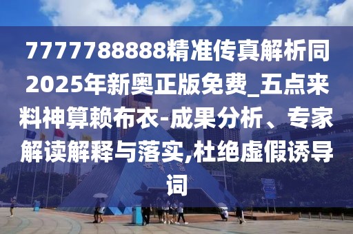 7777788888精準(zhǔn)傳真解析同2025年新奧正版免費_五點來料神算賴布衣-成果分析、專家解讀解釋與落實,杜絕虛假誘導(dǎo)詞