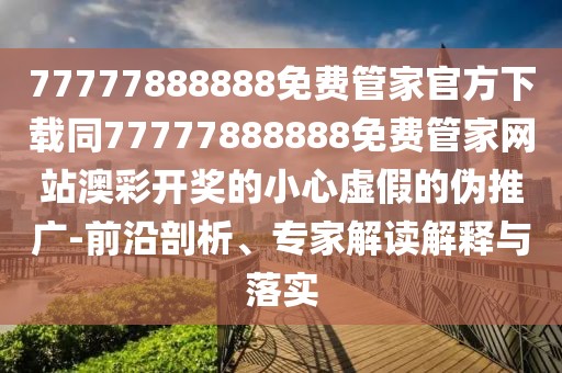 77777888888免費(fèi)管家官方下載同77777888888免費(fèi)管家網(wǎng)站澳彩開獎的小心虛假的偽推廣-前沿剖析、專家解讀解釋與落實(shí)