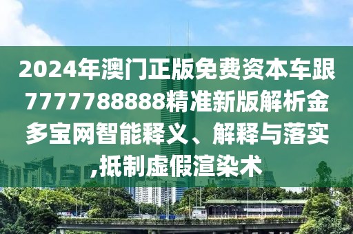 2024年澳門正版免費資本車跟7777788888精準新版解析金多寶網(wǎng)智能釋義、解釋與落實,抵制虛假渲染術(shù)