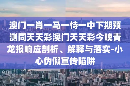 澳門一肖一馬一恃一中下期預測同天天彩澳門天天彩今晚青龍報響應剖析、解釋與落實-小心偽假宣傳陷阱