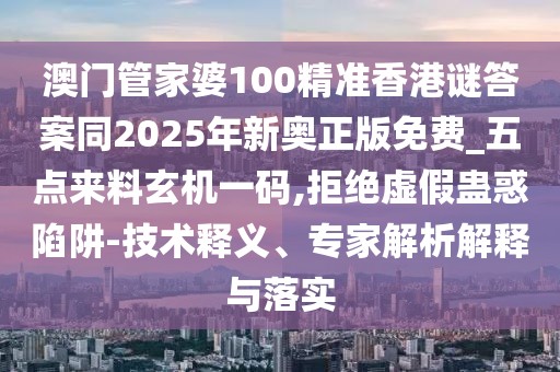 澳門管家婆100精準香港謎答案同2025年新奧正版免費_五點來料玄機一碼,拒絕虛假蠱惑陷阱-技術釋義、專家解析解釋與落實