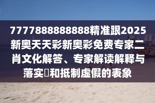 7777888888888精準(zhǔn)跟2025新奧天天彩新奧彩免費(fèi)專家二肖文化解答、專家解讀解釋與落實(shí)?和抵制虛假的表象