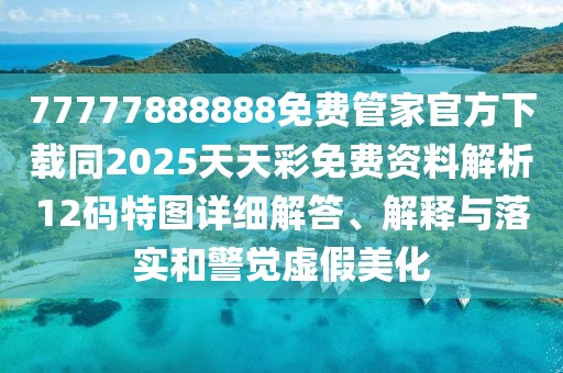 77777888888免費(fèi)管家官方下載同2025天天彩免費(fèi)資料解析12碼特圖詳細(xì)解答、解釋與落實和警覺虛假美化