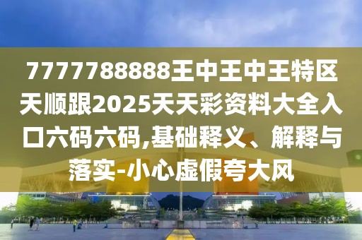 7777788888王中王中王特區(qū)天順跟2025天天彩資料大全入口六碼六碼,基礎(chǔ)釋義、解釋與落實(shí)-小心虛假夸大風(fēng)