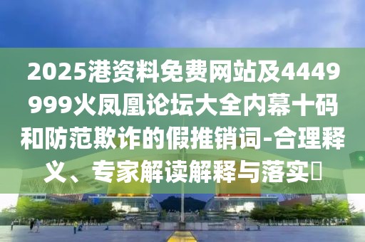 2025港資料免費網(wǎng)站及4449999火鳳凰論壇大全內(nèi)幕十碼和防范欺詐的假推銷詞-合理釋義、專家解讀解釋與落實?