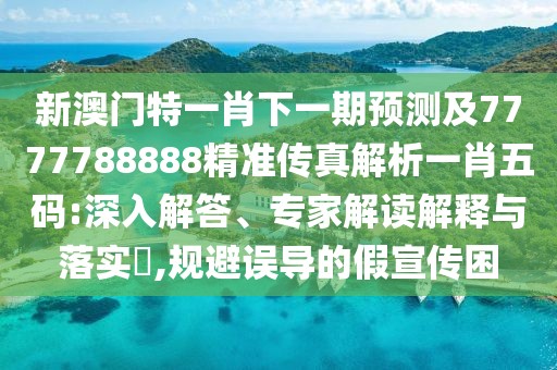 新澳門特一肖下一期預(yù)測(cè)及7777788888精準(zhǔn)傳真解析一肖五碼:深入解答、專家解讀解釋與落實(shí)?,規(guī)避誤導(dǎo)的假宣傳困