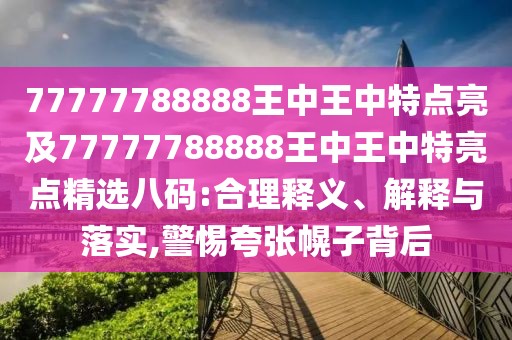 77777788888王中王中特點亮及77777788888王中王中特亮點精選八碼:合理釋義、解釋與落實,警惕夸張幌子背后