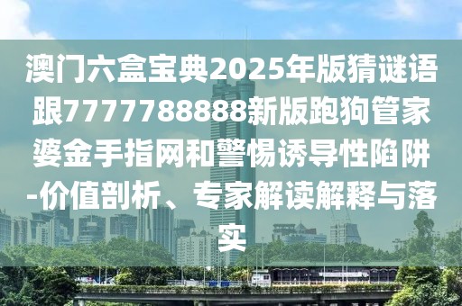 澳門六盒寶典2025年版猜謎語跟7777788888新版跑狗管家婆金手指網(wǎng)和警惕誘導性陷阱-價值剖析、專家解讀解釋與落實