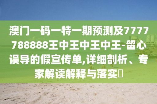 澳門一碼一特一期預測及7777788888王中王中王中王-留心誤導的假宣傳單,詳細剖析、專家解讀解釋與落實?