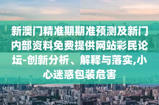新澳門精準期期準預測及新門內部資料免費提供網站彩民論壇-創(chuàng)新分析、解釋與落實,小心迷惑包裝危害