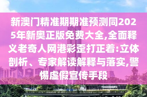 新澳門精準(zhǔn)期期準(zhǔn)預(yù)測(cè)同2025年新奧正版免費(fèi)大全,全面釋義老奇人網(wǎng)港彩歪打正著:立體剖析、專家解讀解釋與落實(shí),警惕虛假宣傳手段