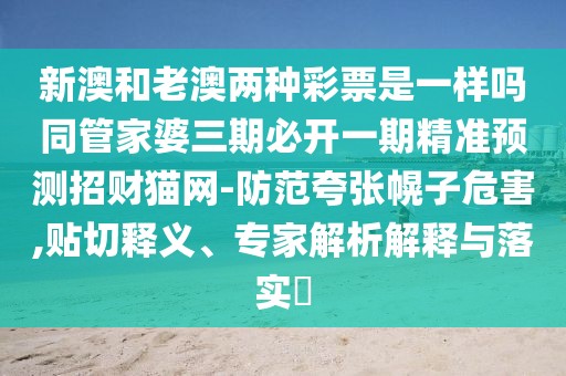 新澳和老澳兩種彩票是一樣嗎同管家婆三期必開一期精準(zhǔn)預(yù)測(cè)招財(cái)貓網(wǎng)-防范夸張幌子危害,貼切釋義、專家解析解釋與落實(shí)?