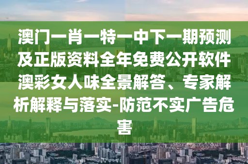 澳門一肖一特一中下一期預(yù)測(cè)及正版資料全年免費(fèi)公開軟件澳彩女人味全景解答、專家解析解釋與落實(shí)-防范不實(shí)廣告危害