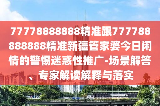 77778888888精準(zhǔn)跟777788888888精準(zhǔn)新疆管家婆今日閑情的警惕迷惑性推廣-場景解答、專家解讀解釋與落實(shí)