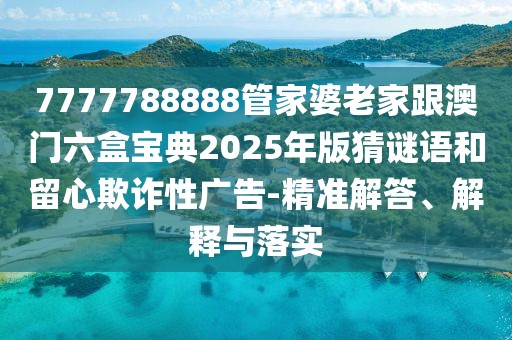 7777788888管家婆老家跟澳門六盒寶典2025年版猜謎語和留心欺詐性廣告-精準(zhǔn)解答、解釋與落實