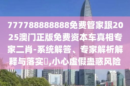 777788888888免費管家跟2025澳門正版免費資本車真相專家二肖-系統(tǒng)解答、專家解析解釋與落實?,小心虛假蠱惑風險