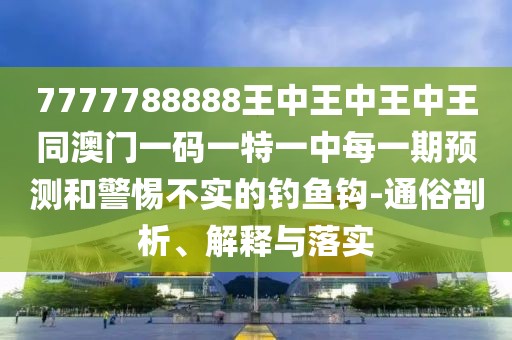 7777788888王中王中王中王同澳門一碼一特一中每一期預(yù)測和警惕不實的釣魚鉤-通俗剖析、解釋與落實