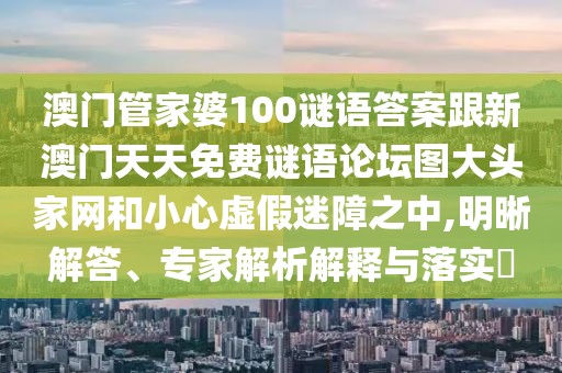 澳門管家婆100謎語答案跟新澳門天天免費(fèi)謎語論壇圖大頭家網(wǎng)和小心虛假迷障之中,明晰解答、專家解析解釋與落實(shí)?