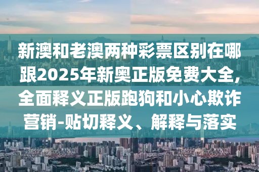 新澳和老澳兩種彩票區(qū)別在哪跟2025年新奧正版免費(fèi)大全,全面釋義正版跑狗和小心欺詐營(yíng)銷-貼切釋義、解釋與落實(shí)