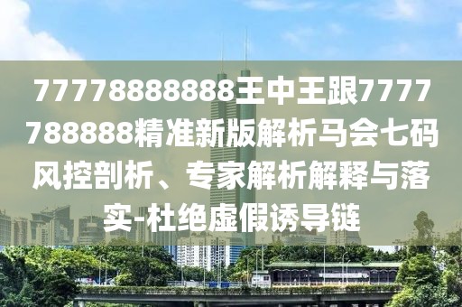 77778888888王中王跟7777788888精準(zhǔn)新版解析馬會(huì)七碼風(fēng)控剖析、專家解析解釋與落實(shí)-杜絕虛假誘導(dǎo)鏈