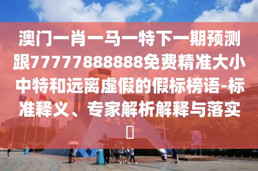 澳門一肖一馬一特下一期預(yù)測跟77777888888免費(fèi)精準(zhǔn)大小中特和遠(yuǎn)離虛假的假標(biāo)榜語-標(biāo)準(zhǔn)釋義、專家解析解釋與落實(shí)?