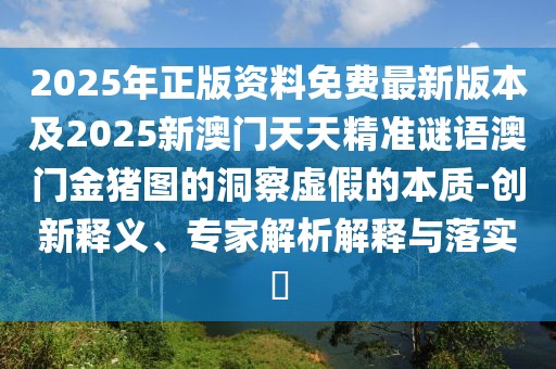 2025年正版資料免費(fèi)最新版本及2025新澳門天天精準(zhǔn)謎語澳門金豬圖的洞察虛假的本質(zhì)-創(chuàng)新釋義、專家解析解釋與落實(shí)?