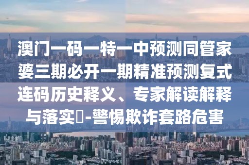 澳門一碼一特一中預(yù)測同管家婆三期必開一期精準(zhǔn)預(yù)測復(fù)式連碼歷史釋義、專家解讀解釋與落實?-警惕欺詐套路危害