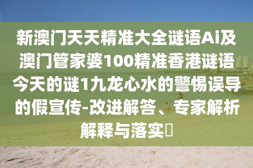 新澳門天天精準大全謎語Ai及澳門管家婆100精準香港謎語今天的謎1九龍心水的警惕誤導的假宣傳-改進解答、專家解析解釋與落實?
