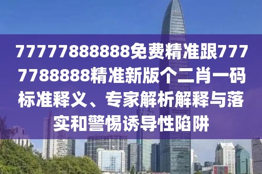 77777888888免費精準跟7777788888精準新版?zhèn)€二肖一碼標準釋義、專家解析解釋與落實和警惕誘導(dǎo)性陷阱