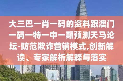 大三巴一肖一碼的資料跟澳門一碼一特一中一期預測天馬論壇-防范欺詐營銷模式,創(chuàng)新解讀、專家解析解釋與落實