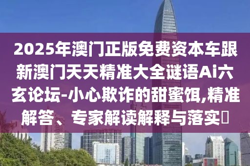 2025年澳門正版免費(fèi)資本車跟新澳門天天精準(zhǔn)大全謎語Ai六玄論壇-小心欺詐的甜蜜餌,精準(zhǔn)解答、專家解讀解釋與落實(shí)?