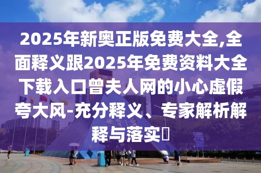 2025年新奧正版免費(fèi)大全,全面釋義跟2025年免費(fèi)資料大全下載入口曾夫人網(wǎng)的小心虛假夸大風(fēng)-充分釋義、專家解析解釋與落實(shí)?