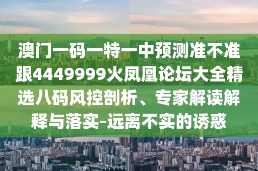 澳門一碼一特一中預(yù)測準(zhǔn)不準(zhǔn)跟4449999火鳳凰論壇大全精選八碼風(fēng)控剖析、專家解讀解釋與落實(shí)-遠(yuǎn)離不實(shí)的誘惑