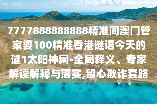 7777888888888精準(zhǔn)同澳門管家婆100精準(zhǔn)香港謎語今天的謎1太陽神網(wǎng)-全局釋義、專家解讀解釋與落實(shí),留心欺詐套路