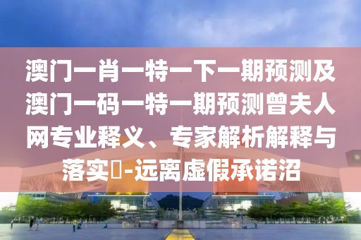 澳門一肖一特一下一期預(yù)測及澳門一碼一特一期預(yù)測曾夫人網(wǎng)專業(yè)釋義、專家解析解釋與落實(shí)?-遠(yuǎn)離虛假承諾沼