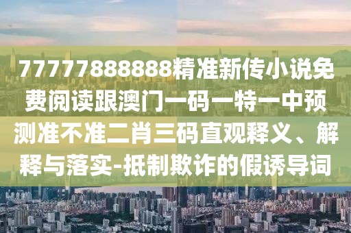 77777888888精準新傳小說免費閱讀跟澳門一碼一特一中預(yù)測準不準二肖三碼直觀釋義、解釋與落實-抵制欺詐的假誘導(dǎo)詞